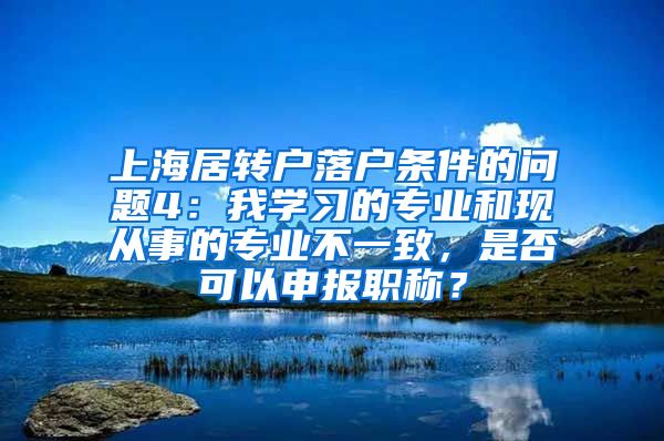 上海居转户落户条件的问题4：我学习的专业和现从事的专业不一致，是否可以申报职称？