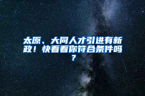 太原、大同人才引进有新政！快看看你符合条件吗？