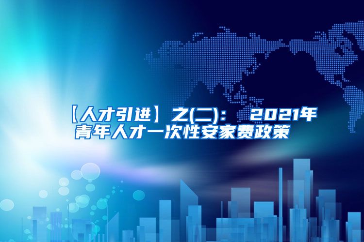 【人才引进】之(二)： 2021年青年人才一次性安家费政策