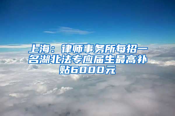 上海：律师事务所每招一名湖北法专应届生最高补贴6000元