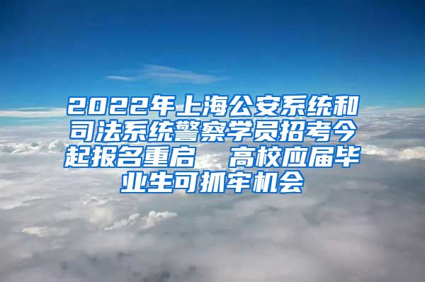 2022年上海公安系统和司法系统警察学员招考今起报名重启  高校应届毕业生可抓牢机会