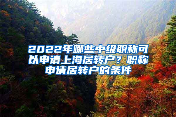 2022年哪些中级职称可以申请上海居转户？职称申请居转户的条件