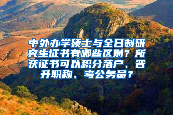 中外办学硕士与全日制研究生证书有哪些区别？所获证书可以积分落户、晋升职称、考公务员？