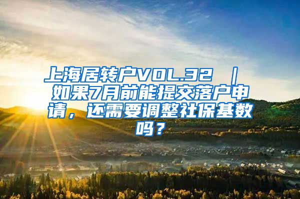 上海居转户VOL.32 ｜ 如果7月前能提交落户申请，还需要调整社保基数吗？