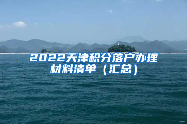 2022天津积分落户办理材料清单（汇总）