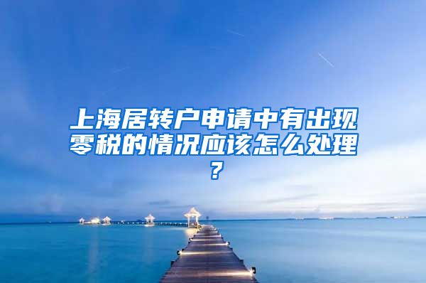 上海居转户申请中有出现零税的情况应该怎么处理？