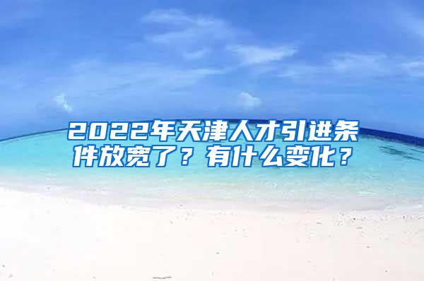 2022年天津人才引进条件放宽了？有什么变化？