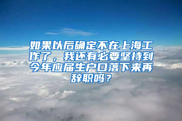 如果以后确定不在上海工作了，我还有必要坚持到今年应届生户口落下来再辞职吗？