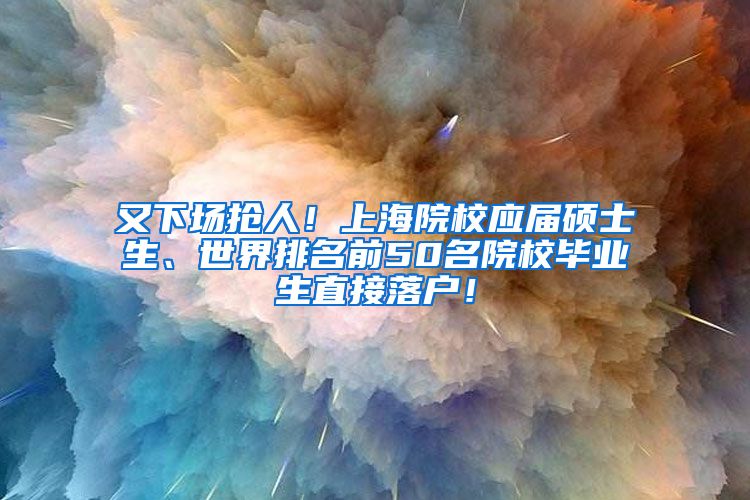 又下场抢人！上海院校应届硕士生、世界排名前50名院校毕业生直接落户！