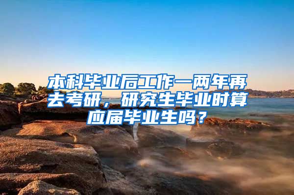 本科毕业后工作一两年再去考研，研究生毕业时算应届毕业生吗？