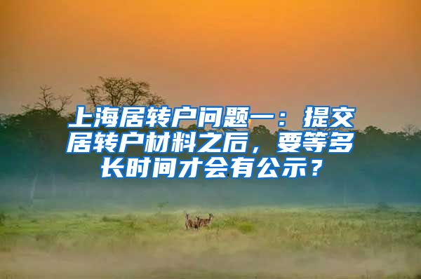 上海居转户问题一：提交居转户材料之后，要等多长时间才会有公示？