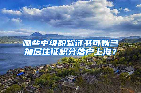 哪些中级职称证书可以参加居住证积分落户上海？