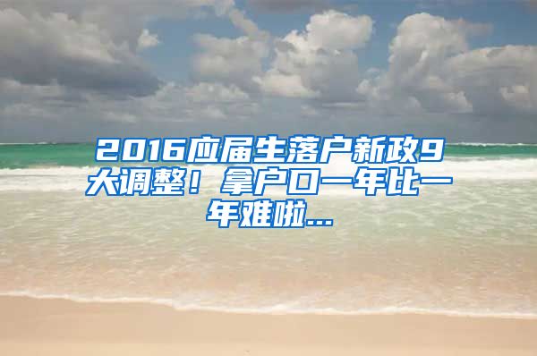 2016应届生落户新政9大调整！拿户口一年比一年难啦...