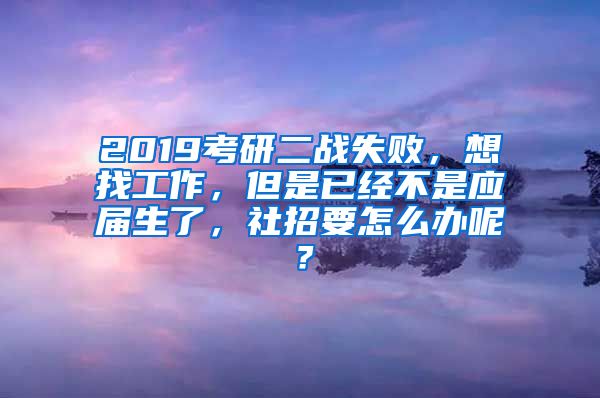 2019考研二战失败，想找工作，但是已经不是应届生了，社招要怎么办呢？