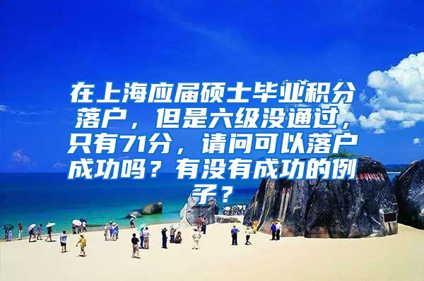 在上海应届硕士毕业积分落户，但是六级没通过，只有71分，请问可以落户成功吗？有没有成功的例子？