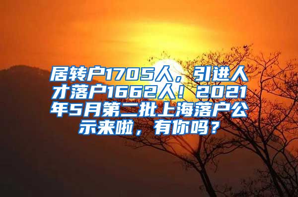 居转户1705人，引进人才落户1662人！2021年5月第二批上海落户公示来啦，有你吗？