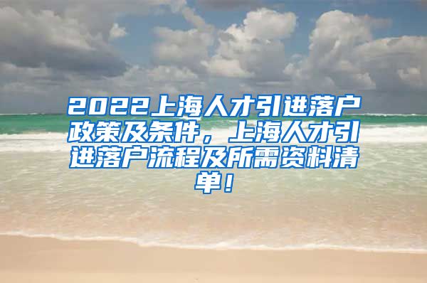 2022上海人才引进落户政策及条件，上海人才引进落户流程及所需资料清单！