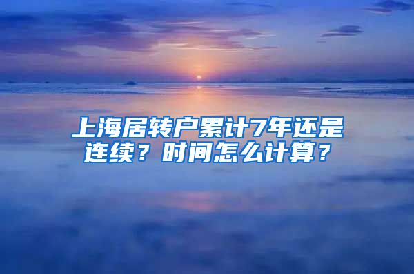 上海居转户累计7年还是连续？时间怎么计算？