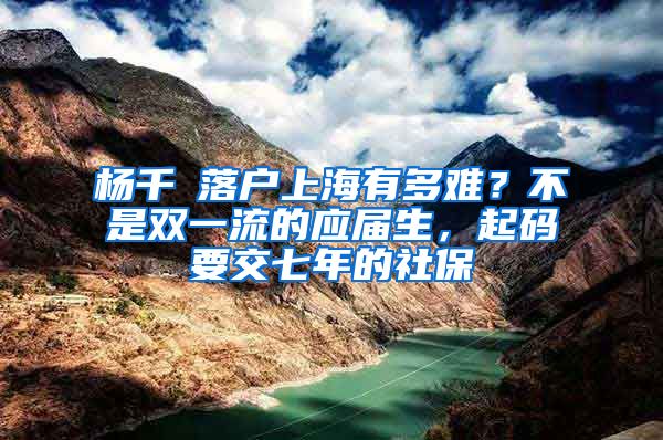 杨千嬅落户上海有多难？不是双一流的应届生，起码要交七年的社保