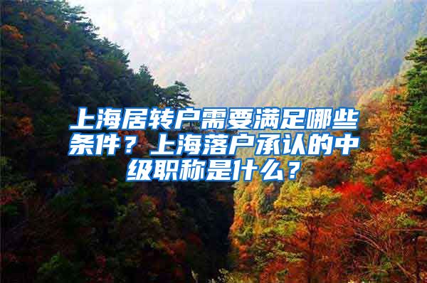 上海居转户需要满足哪些条件？上海落户承认的中级职称是什么？