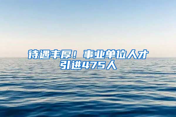 待遇丰厚！事业单位人才引进475人