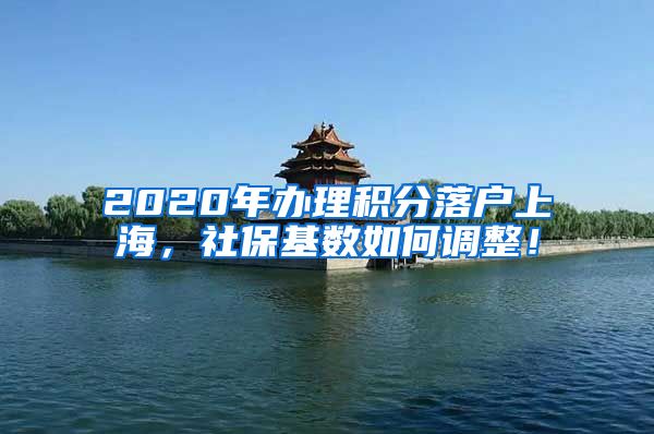 2020年办理积分落户上海，社保基数如何调整！