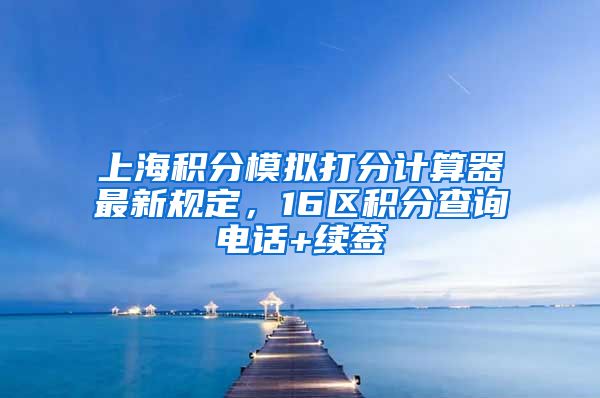 上海积分模拟打分计算器最新规定，16区积分查询电话+续签