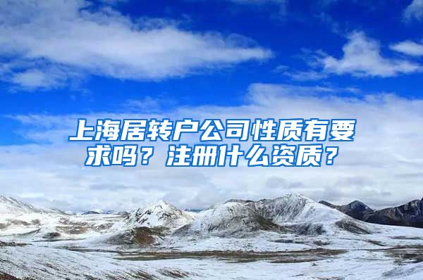 上海居转户公司性质有要求吗？注册什么资质？