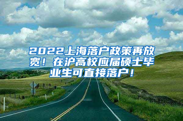 2022上海落户政策再放宽！在沪高校应届硕士毕业生可直接落户！