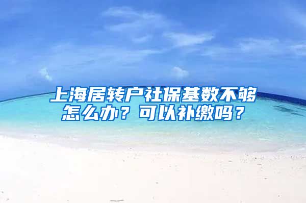 上海居转户社保基数不够怎么办？可以补缴吗？