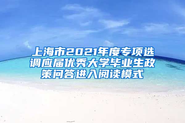 上海市2021年度专项选调应届优秀大学毕业生政策问答进入阅读模式