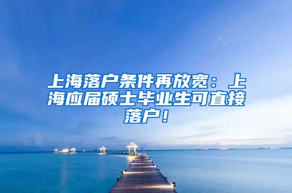 上海落户条件再放宽：上海应届硕士毕业生可直接落户！