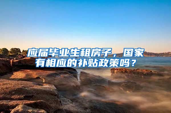 应届毕业生租房子，国家有相应的补贴政策吗？