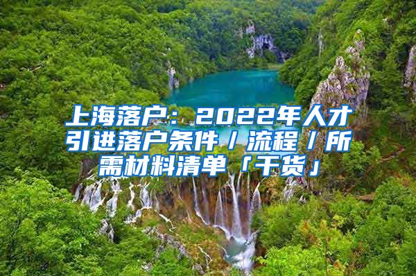 上海落户：2022年人才引进落户条件／流程／所需材料清单「干货」