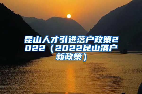 昆山人才引进落户政策2022（2022昆山落户新政策）