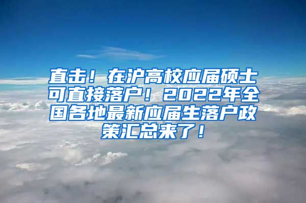 直击！在沪高校应届硕士可直接落户！2022年全国各地最新应届生落户政策汇总来了！