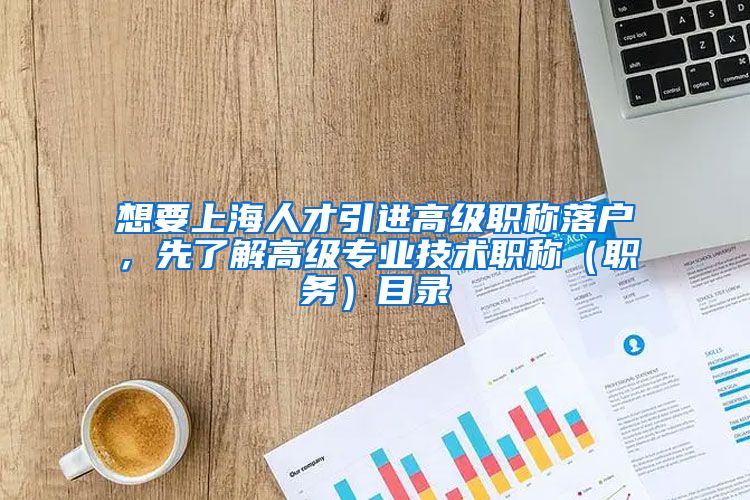 想要上海人才引进高级职称落户，先了解高级专业技术职称（职务）目录