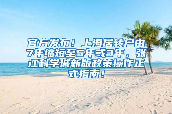 官方发布！上海居转户由7年缩短至5年或3年，张江科学城新版政策操作正式指南！