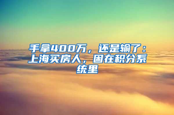 手拿400万，还是输了：上海买房人，困在积分系统里