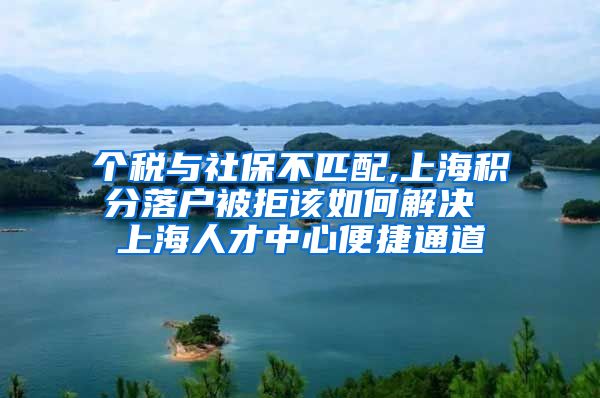 个税与社保不匹配,上海积分落户被拒该如何解决 上海人才中心便捷通道