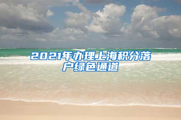 2021年办理上海积分落户绿色通道