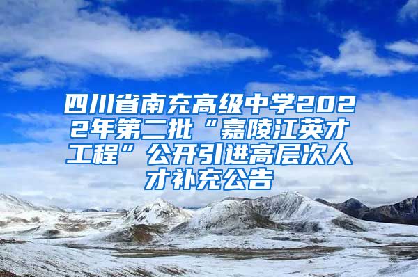 四川省南充高级中学2022年第二批“嘉陵江英才工程”公开引进高层次人才补充公告