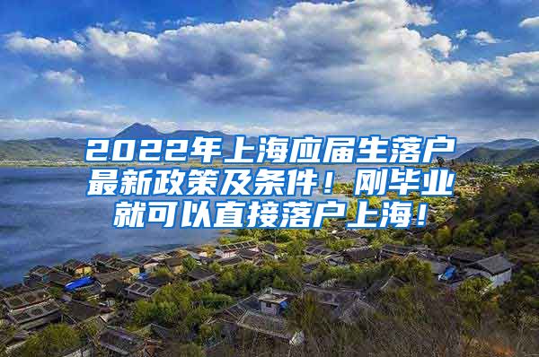 2022年上海应届生落户最新政策及条件！刚毕业就可以直接落户上海！