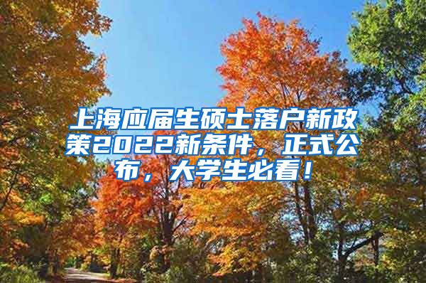 上海应届生硕士落户新政策2022新条件，正式公布，大学生必看！