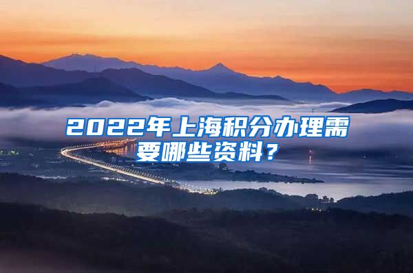 2022年上海积分办理需要哪些资料？