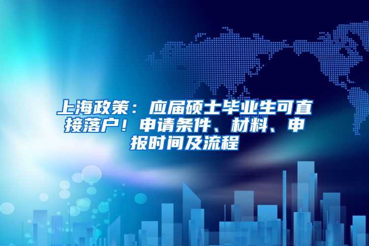 上海政策：应届硕士毕业生可直接落户！申请条件、材料、申报时间及流程