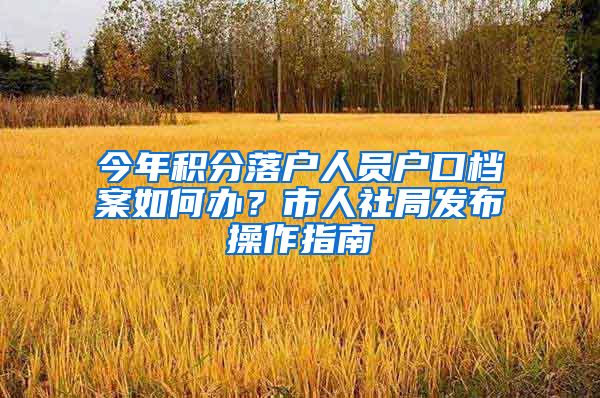 今年积分落户人员户口档案如何办？市人社局发布操作指南