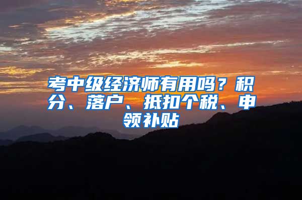 考中级经济师有用吗？积分、落户、抵扣个税、申领补贴