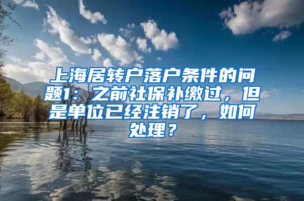 上海居转户落户条件的问题1：之前社保补缴过，但是单位已经注销了，如何处理？