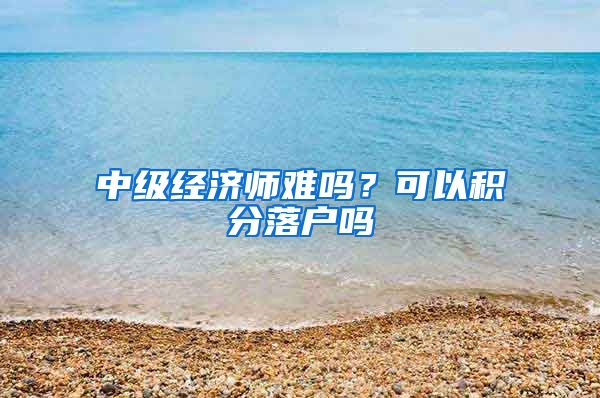 中级经济师难吗？可以积分落户吗